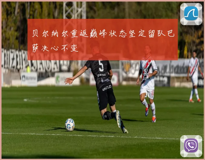 贝尔纳尔重返巅峰状态坚定留队巴萨决心不变