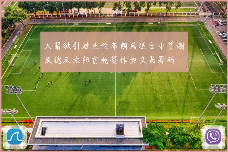 火箭欲引进杰伦布朗或送出小贾谢泼德及太阳首轮签作为交易筹码