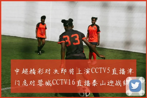 中超精彩对决即将上演CCTV5直播津门虎对蓉城CCTV16直播泰山迎战铜梁龙