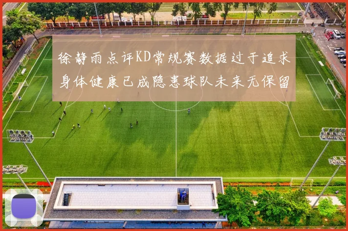 徐静雨点评KD常规赛数据过于追求身体健康已成隐患球队未来无保留意义