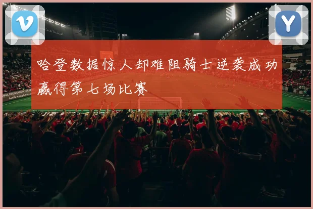 哈登数据惊人却难阻骑士逆袭成功赢得第七场比赛