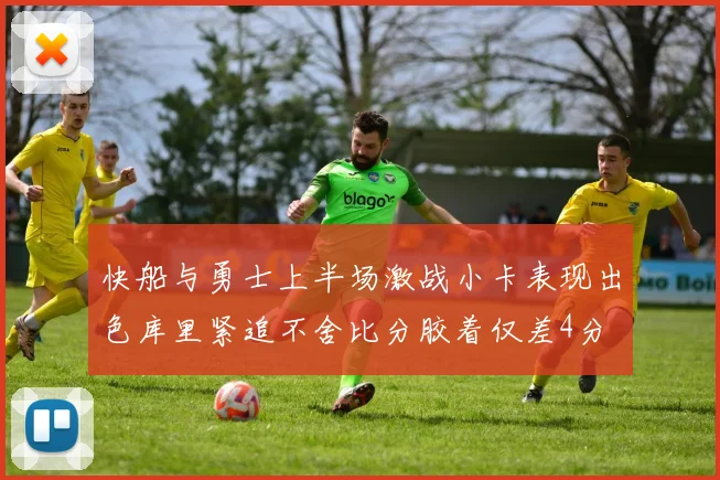 快船与勇士上半场激战小卡表现出色库里紧追不舍比分胶着仅差4分