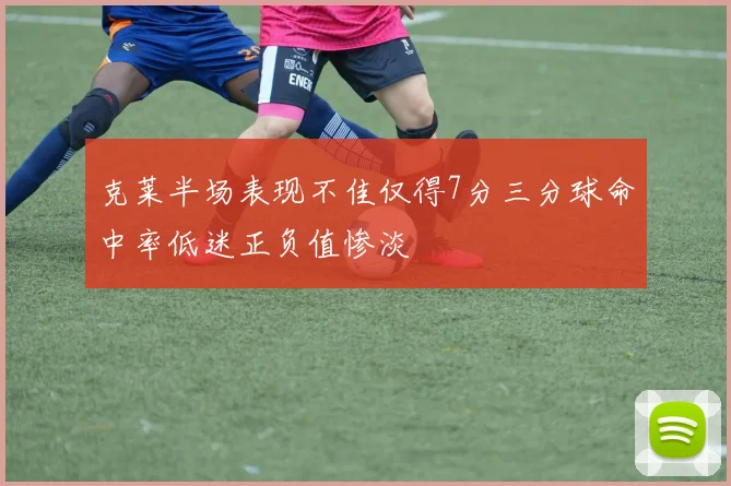 克莱半场表现不佳仅得7分三分球命中率低迷正负值惨淡