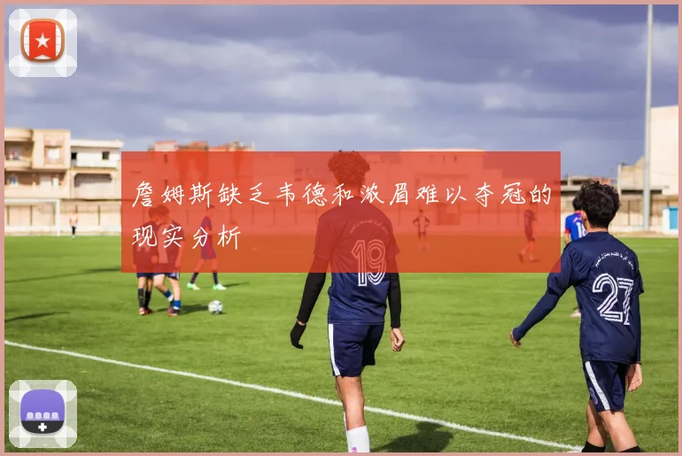 詹姆斯缺乏韦德和浓眉难以夺冠的现实分析