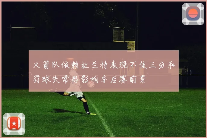 火箭队依赖杜兰特表现不佳三分和罚球失常恐影响季后赛前景