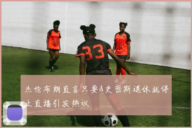 杰伦布朗直言只要A史密斯退休就停止直播引发热议