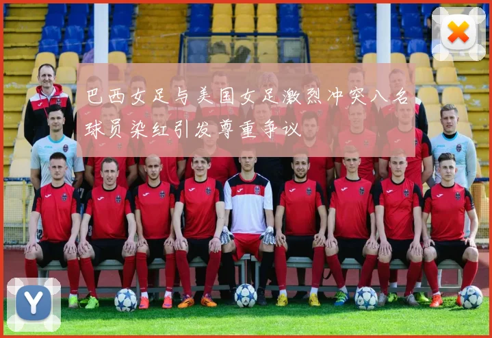 巴西女足与美国女足激烈冲突八名球员染红引发尊重争议