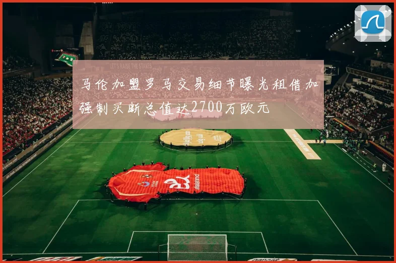 马伦加盟罗马交易细节曝光租借加强制买断总值达2700万欧元