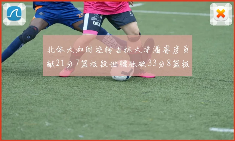 北体大加时逆转吉林大学潘睿彦贡献21分7篮板段世镭独砍33分8篮板表现抢眼