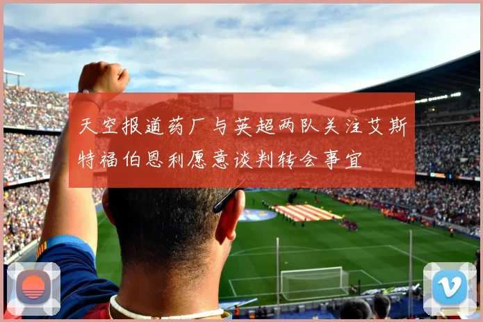 天空报道药厂与英超两队关注艾斯特福伯恩利愿意谈判转会事宜