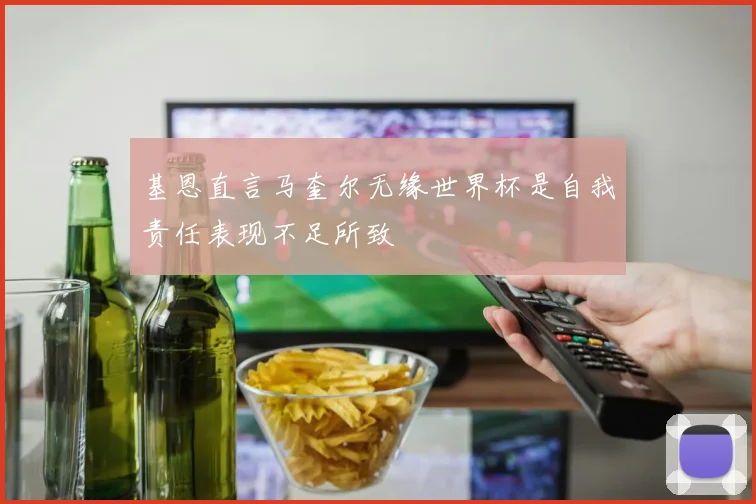 基恩直言马奎尔无缘世界杯是自我责任表现不足所致