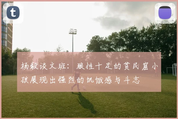 杨毅谈文班：狼性十足的贫民窟小孩展现出强烈的饥饿感与斗志