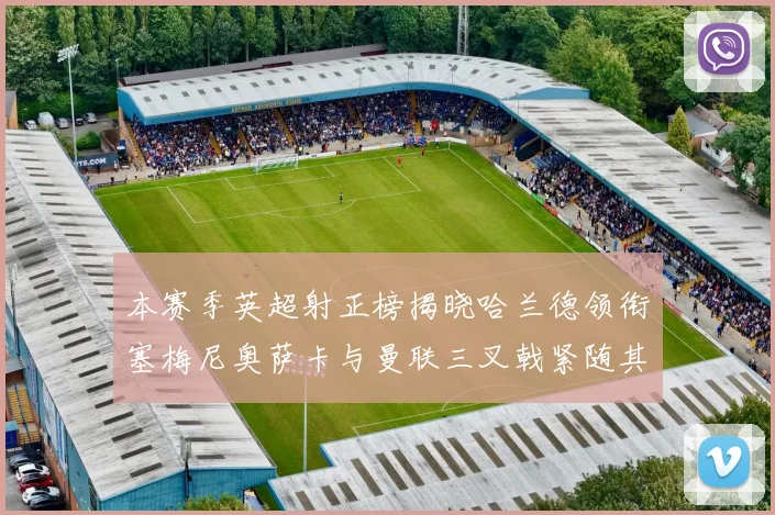 本赛季英超射正榜揭晓哈兰德领衔塞梅尼奥萨卡与曼联三叉戟紧随其后