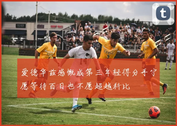 爱德华兹感慨成第三年轻得分手宁愿等待百日也不愿超越科比