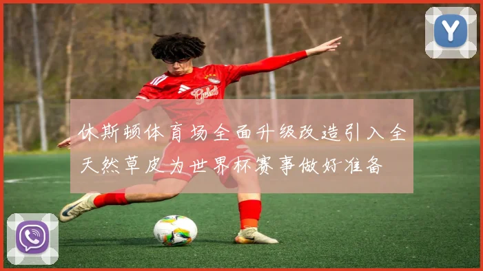 休斯顿体育场全面升级改造引入全天然草皮为世界杯赛事做好准备