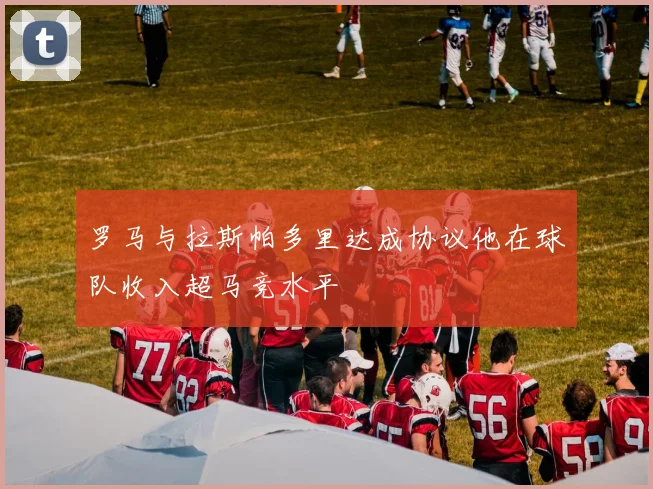 罗马与拉斯帕多里达成协议他在球队收入超马竞水平