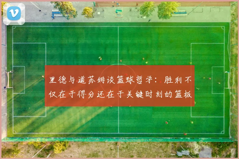 里德与道苏姆谈篮球哲学：胜利不仅在于得分还在于关键时刻的篮板球