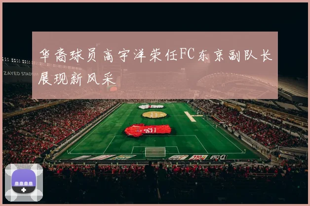 华裔球员高宇洋荣任FC东京副队长展现新风采