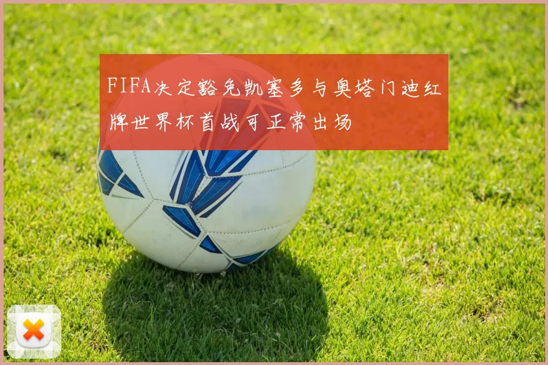 FIFA决定豁免凯塞多与奥塔门迪红牌世界杯首战可正常出场