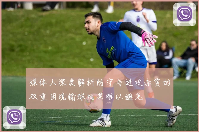 媒体人深度解析防守与进攻赤贫的双重困境输球结果难以避免