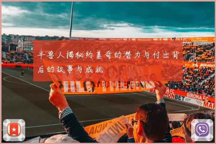 半兽人揭秘约基奇的潜力与付出背后的故事与成就