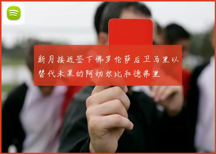 新月接近签下佛罗伦萨后卫马里以替代未果的阿切尔比和德弗里