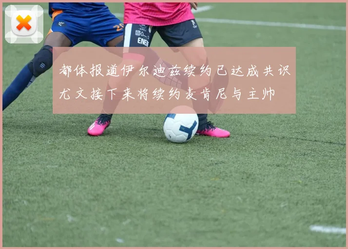 都体报道伊尔迪兹续约已达成共识尤文接下来将续约麦肯尼与主帅