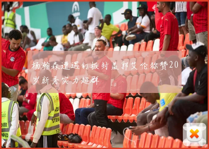 杨瀚森遭遇钉板封盖郭艾伦称赞20岁新秀实力超群