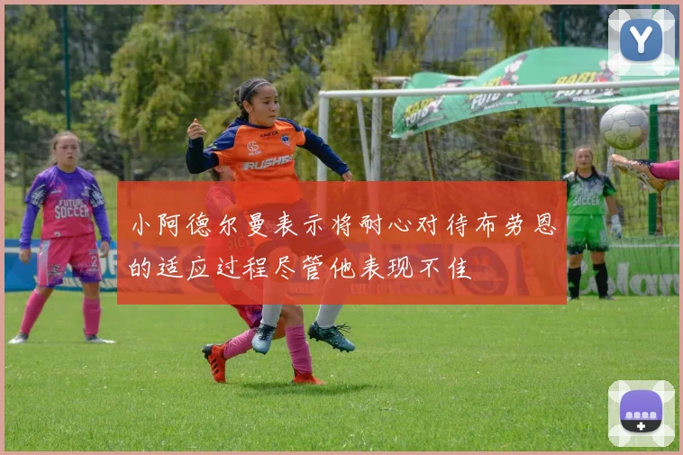 小阿德尔曼表示将耐心对待布劳恩的适应过程尽管他表现不佳