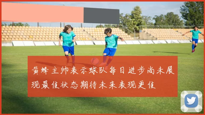 黄蜂主帅表示球队每日进步尚未展现最佳状态期待未来表现更佳