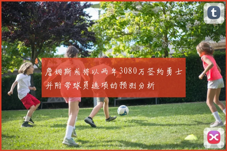 詹姆斯或将以两年3080万签约勇士并附带球员选项的预测分析