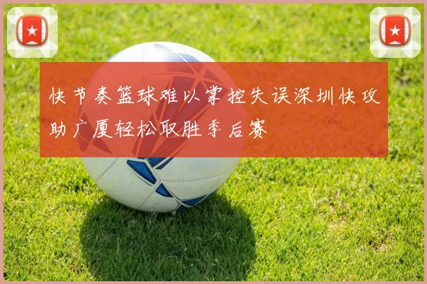 快节奏篮球难以掌控失误深圳快攻助广厦轻松取胜季后赛