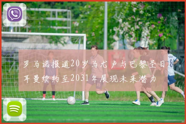 罗马诺报道20岁马尤卢与巴黎圣日耳曼续约至2031年展现未来潜力