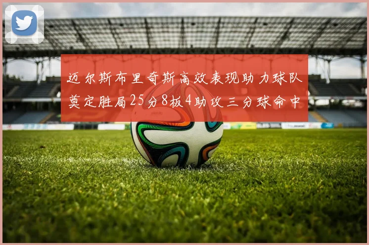 迈尔斯布里奇斯高效表现助力球队奠定胜局25分8板4助攻三分球命中率惊人