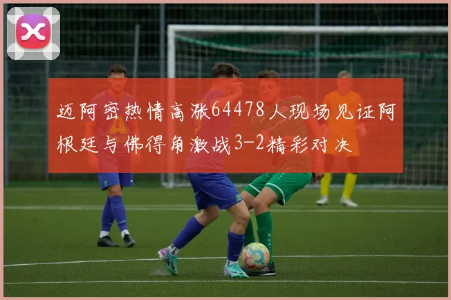 迈阿密热情高涨64478人现场见证阿根廷与佛得角激战3-2精彩对决
