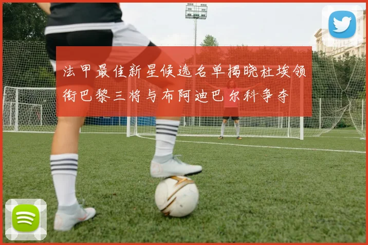 法甲最佳新星候选名单揭晓杜埃领衔巴黎三将与布阿迪巴尔科争夺