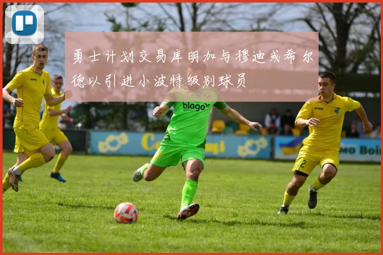 勇士计划交易库明加与穆迪或希尔德以引进小波特级别球员
