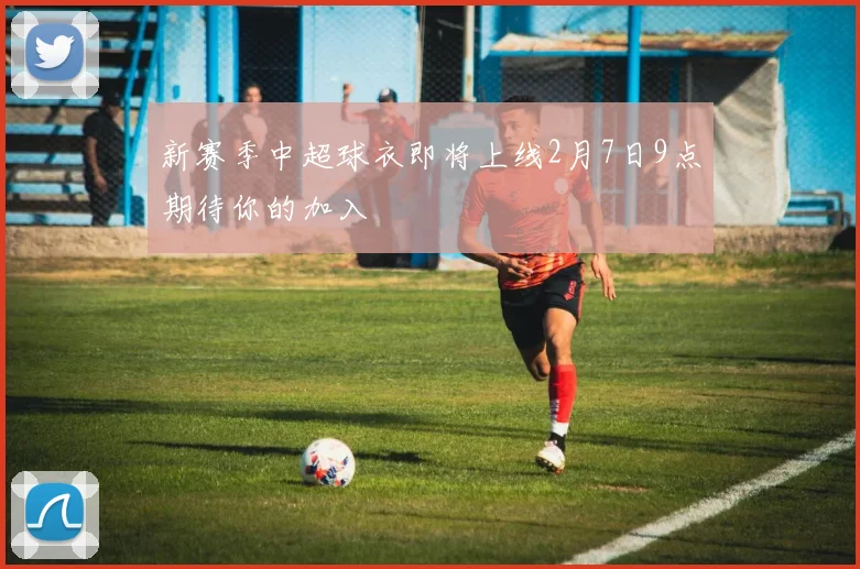 新赛季中超球衣即将上线2月7日9点期待你的加入