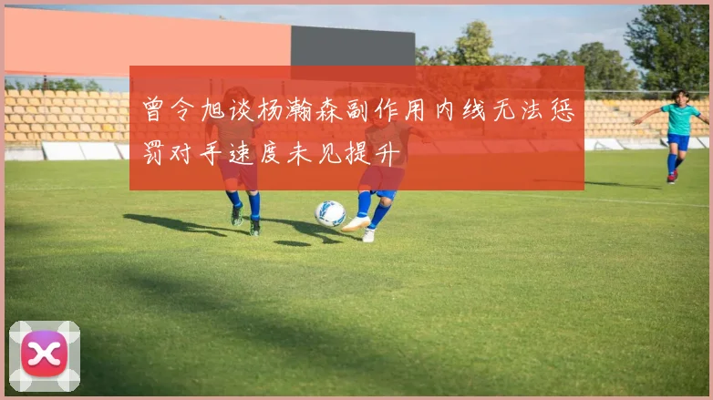 曾令旭谈杨瀚森副作用内线无法惩罚对手速度未见提升