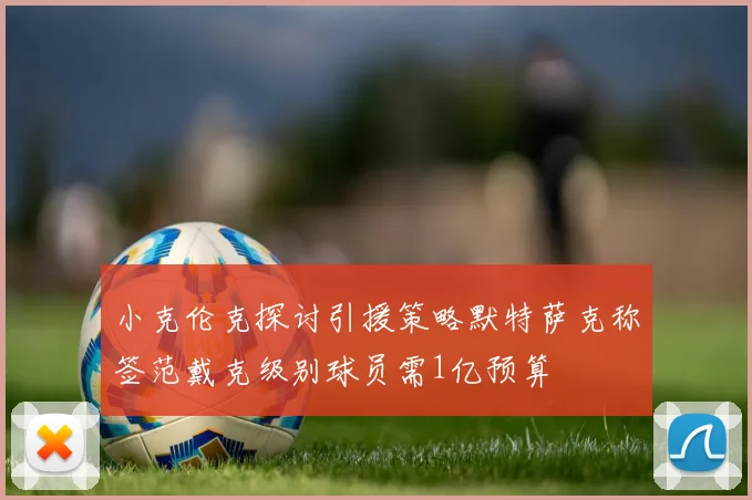小克伦克探讨引援策略默特萨克称签范戴克级别球员需1亿预算