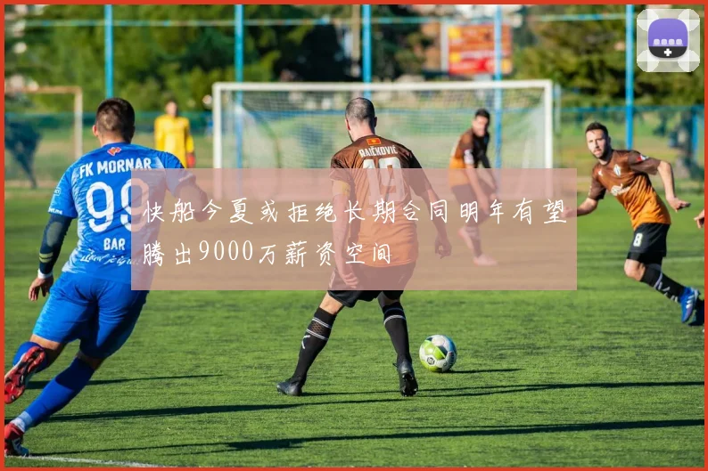 快船今夏或拒绝长期合同明年有望腾出9000万薪资空间