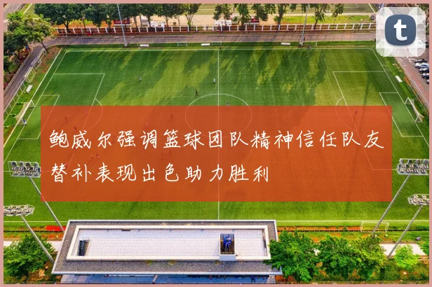 鲍威尔强调篮球团队精神信任队友替补表现出色助力胜利
