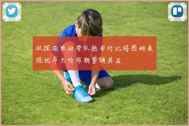 双探花单核带队胜率对比塔图姆表现优异杰伦布朗紧随其后