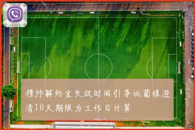 穆帅解约金失效时间引争议葡媒澄清10天期限为工作日计算