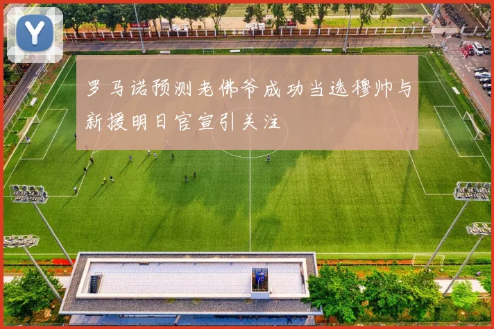 罗马诺预测老佛爷成功当选穆帅与新援明日官宣引关注