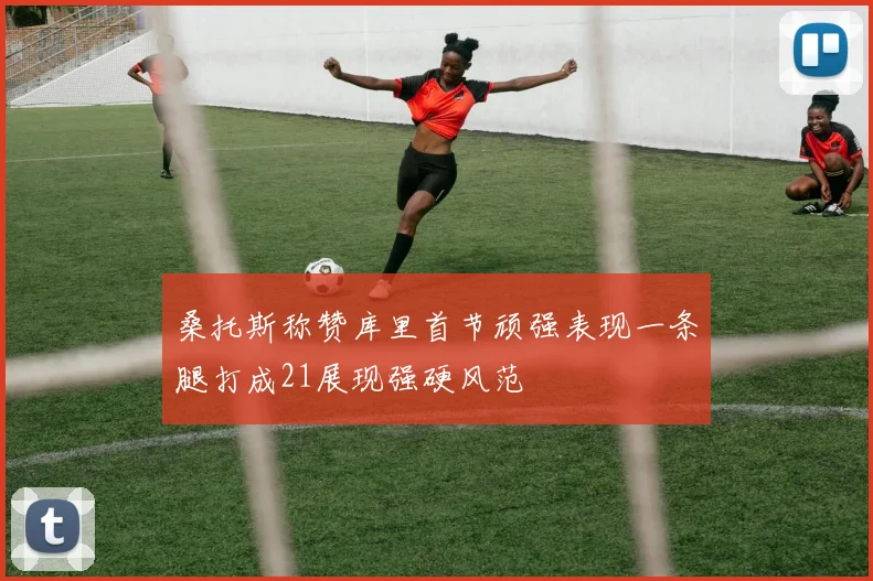 桑托斯称赞库里首节顽强表现一条腿打成21展现强硬风范